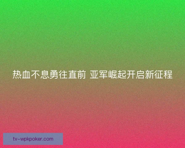 热血不息勇往直前 亚军崛起开启新征程