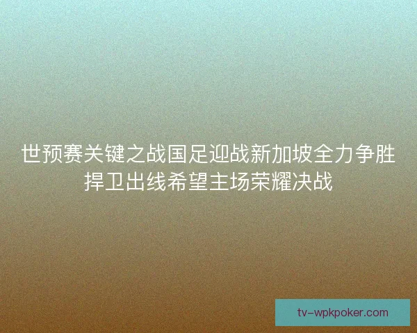 世预赛关键之战国足迎战新加坡全力争胜捍卫出线希望主场荣耀决战